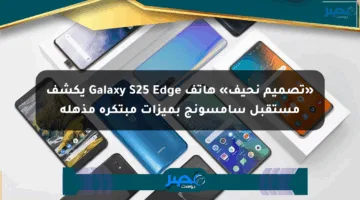 «تصميم نحيف» هاتف Galaxy S25 Edge يكشف مستقبل سامسونج بميزات مبتكرة مذهلة